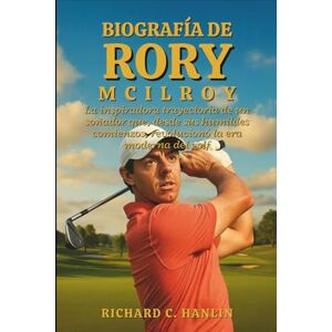 C. Hanlin, Richard Biografía De Rory Mcilroy: La inspiradora trayectoria de un soñador que, desde sus humildes comienzos, revolucionó la era moderna del golf C. Hanlin, Richard Biografía De Rory Mcilroy: La inspiradora trayectoria de un soñador que, desde sus humildes comienzos, revolucionó la era moderna del golf