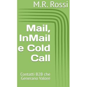 Rossi, M.R. Mail, InMail e Cold Call: Contatti B2B che Generano Valore Rossi, M.R. Mail, InMail e Cold Call: Contatti B2B che Generano Valore