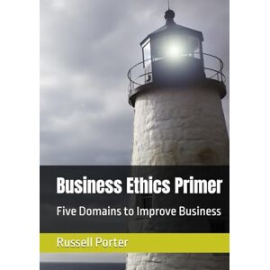 Porter, Dr Russell Business Ethics Primer: Five Domains to Improve Business Porter, Dr Russell Business Ethics Primer: Five Domains to Improve Business