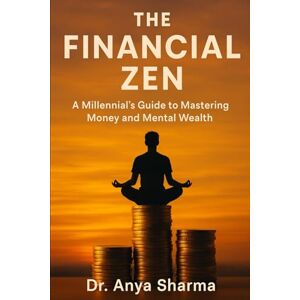 Sharma, Dr. Anya THE FINANCIAL ZEN: A Millennial's Guide to Mastering Money and Mental Wealth Sharma, Dr. Anya THE FINANCIAL ZEN: A Millennial's Guide to Mastering Money and Mental Wealth