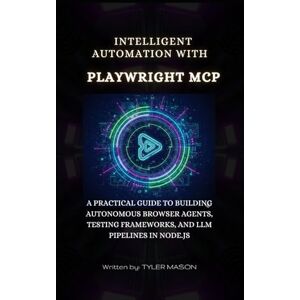 MASON, TYLER INTELLIGENT AUTOMATION WITH PLAYWRIGHT MCP: PRACTICAL GUIDE TO BUILDING AUTONOMOUS BROWSER AGENTS, TESTING FRAMEWORKS, AND LLM PIPELINES IN NODE.JS MASON, TYLER INTELLIGENT AUTOMATION WITH PLAYWRIGHT MCP: PRACTICAL GUIDE TO BUILDING AUTONOMOUS BROWSER AGENTS, TESTING FRAMEWORKS, AND LLM PIPELINES IN NODE.JS