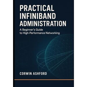 ASHFORD, CORWIN Practical InfiniBand Administration: A Beginner’s Guide to High-Performance Networking: RDMA fundamentals, subnet management, and operational workflows for AI clusters and HPC environments ASHFORD, CORWIN Practical InfiniBand Administration: A Beginner’s Guide to High-Performance Networking: RDMA fundamentals, subnet management, and operational workflows for AI clusters and HPC environments