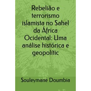Doumbia, Souleymane Rebelião e terrorismo islamista no Sahel da África Ocidental: Uma análise histórica e geopolític Doumbia, Souleymane Rebelião e terrorismo islamista no Sahel da África Ocidental: Uma análise histórica e geopolític