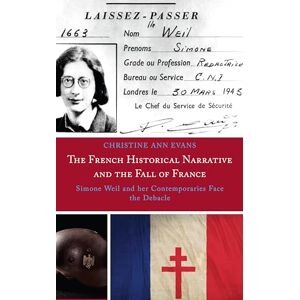 Evans, Christine Ann The French Historical Narrative and the Fall of France: Simone Weil and her Contemporaries Face the Debacle Evans, Christine Ann The French Historical Narrative and the Fall of France: Simone Weil and her Contemporaries Face the Debacle