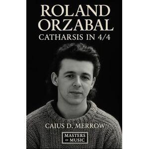 Merrow, Caius D. Roland Orzabal: Catharsis in 4/4: The Definitive Story of Tears for Fears’ Roland Orzabal, From Bath’s Terraces to Global Pop Architecture Merrow, Caius D. Roland Orzabal: Catharsis in 4/4: The Definitive Story of Tears for Fears’ Roland Orzabal, From Bath’s Terraces to Global Pop Architecture