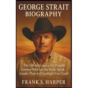 S. HARPER, FRANK GEORGE STRAIT BIOGRAPHY: The Life and Legacy of a Humble Cowboy Who Let His Music Speak Louder Than Any Spotlight Ever Could S. HARPER, FRANK GEORGE STRAIT BIOGRAPHY: The Life and Legacy of a Humble Cowboy Who Let His Music Speak Louder Than Any Spotlight Ever Could