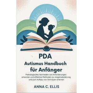 C. Ellis, Anna PDA Autismus Handbuch für Anfänger: Pathologisches Vermeiden von Anforderungen erkennen und effektive Methoden zur Angstreduzierung und zum Aufbau von Vertrauen erlernen C. Ellis, Anna PDA Autismus Handbuch für Anfänger: Pathologisches Vermeiden von Anforderungen erkennen und effektive Methoden zur Angstreduzierung und zum Aufbau von Vertrauen erlernen