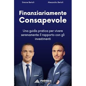 Bertoli, Alessandro Finanziariamente Consapevole: Una guida pratica per vivere serenamente il rapporto con gli investimenti Bertoli, Alessandro Finanziariamente Consapevole: Una guida pratica per vivere serenamente il rapporto con gli investimenti