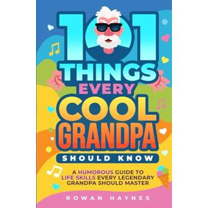 Haynes, Rowan 101 Things Every Cool Grandpa Should Know: A Humorous Guide to Life Skills Every Legendary Grandpa Should Master Haynes, Rowan 101 Things Every Cool Grandpa Should Know: A Humorous Guide to Life Skills Every Legendary Grandpa Should Master