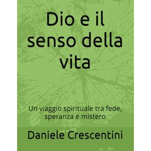 Crescentini, Daniele Dio e il senso della vita: Un viaggio spirituale tra fede, speranza e mistero Crescentini, Daniele Dio e il senso della vita: Un viaggio spirituale tra fede, speranza e mistero