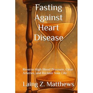 Matthews, Laing Z. Fasting Against Heart Disease: Reverse High Blood Pressure, Clear Arteries, and Reclaim Your Life (Fasting Against Disease) Matthews, Laing Z. Fasting Against Heart Disease: Reverse High Blood Pressure, Clear Arteries, and Reclaim Your Life (Fasting Against Disease)