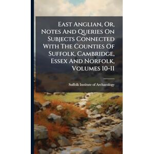 East Anglian, Or, Notes And Queries On Subjects Connected With The Counties Of Suffolk, Cambridge, Essex And Norfolk, Volumes 10-11 East Anglian, Or, Notes And Queries On Subjects Connected With The Counties Of Suffolk, Cambridge, Essex And Norfolk, Volumes 10-11