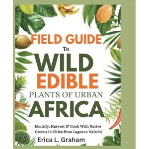 Graham, Erica L. Field Guide To Wild Edible Plants of Urban Africa.: Identify, Harvest & Cook With Native Greens in Cities from Lagos to Nairobi Graham, Erica L. Field Guide To Wild Edible Plants of Urban Africa.: Identify, Harvest & Cook With Native Greens in Cities from Lagos to Nairobi