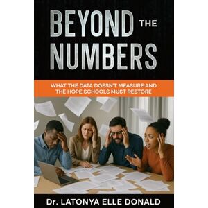 Donald, Dr. LaTonya Elle Beyond Numbers What the Data Doesn't Measure and The Hope that Schools Must Restore Donald, Dr. LaTonya Elle Beyond Numbers What the Data Doesn't Measure and The Hope that Schools Must Restore