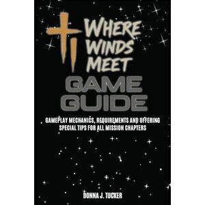 TUCKER, DONNA J. WHERE WINDS MEET GAME GUIDE: Gameplay Mechanics, Requirements and Offering Special Tips for All Mission Chapters TUCKER, DONNA J. WHERE WINDS MEET GAME GUIDE: Gameplay Mechanics, Requirements and Offering Special Tips for All Mission Chapters