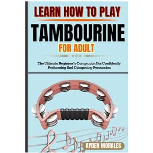 MORALES, AYDEN LEARN HOW TO PLAY TAMBOURINE FOR ADULTS: The Ultimate Beginner’s Companion For Confidently Performing And Composing Percussion MORALES, AYDEN LEARN HOW TO PLAY TAMBOURINE FOR ADULTS: The Ultimate Beginner’s Companion For Confidently Performing And Composing Percussion