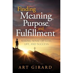 Girard, Art Finding Meaning, Purpose, and Fulfillment: Making Sense of God, Life, and Success Girard, Art Finding Meaning, Purpose, and Fulfillment: Making Sense of God, Life, and Success