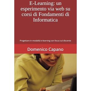 Capano, Domenico E-Learning: un esperimento via web su corsi di Fondamenti di Informatica: Progettare in modalità e-learning con focus sul discente Capano, Domenico E-Learning: un esperimento via web su corsi di Fondamenti di Informatica: Progettare in modalità e-learning con focus sul discente