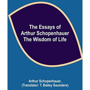 Schopenhauer, Arthur The Essays Of Arthur Schopenhauer; The Wisdom Of Life Schopenhauer, Arthur The Essays Of Arthur Schopenhauer; The Wisdom Of Life