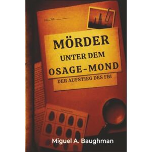 Baughman, Miguel A. Mörder Unter Dem Osage-Mond: Der Aufstieg Des FBI Baughman, Miguel A. Mörder Unter Dem Osage-Mond: Der Aufstieg Des FBI
