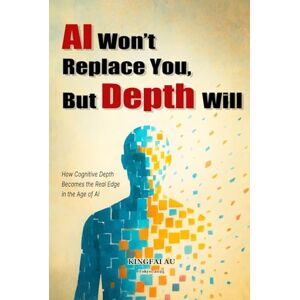 Au, Kingfai AI Won’t Replace You, But Depth Will: How Cognitive Depth Becomes the Real Edge in the Age of AI Au, Kingfai AI Won’t Replace You, But Depth Will: How Cognitive Depth Becomes the Real Edge in the Age of AI