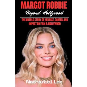 Leo, Nathaniel MARGOT ROBBIE: Beyond Hollywood: The Untold Story of Her Rise, Career, and Impact on Film & Hollywood Leo, Nathaniel MARGOT ROBBIE: Beyond Hollywood: The Untold Story of Her Rise, Career, and Impact on Film & Hollywood
