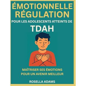 Adams, Rosella RÉGULATION ÉMOTIONNELLE POUR LES ADOLESCENTS ATTEINTS DE TDAH: MAÎTRISER SES ÉMOTIONS POUR UN AVENIR MEILLEUR Adams, Rosella RÉGULATION ÉMOTIONNELLE POUR LES ADOLESCENTS ATTEINTS DE TDAH: MAÎTRISER SES ÉMOTIONS POUR UN AVENIR MEILLEUR
