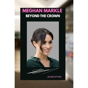 Styles, Julian MEGHAN MARKLE: BEYOND THE CROWN: A JOURNEY OF COURAGE AND CHANGE Styles, Julian MEGHAN MARKLE: BEYOND THE CROWN: A JOURNEY OF COURAGE AND CHANGE