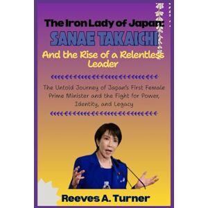 Turner, Reeves A. The Iron Lady of Japan: Sanae Takaichi and the Rise of a Relentless Leader: The Untold Journey of Japan’s First Female Prime Minister and the Fight for Power, Identity, and Legacy Turner, Reeves A. The Iron Lady of Japan: Sanae Takaichi and the Rise of a Relentless Leader: The Untold Journey of Japan’s First Female Prime Minister and the Fight for Power, Identity, and Legacy