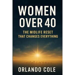 Cole, Orlando Women Over 40: The Midlife Reset That Changes Everything Cole, Orlando Women Over 40: The Midlife Reset That Changes Everything