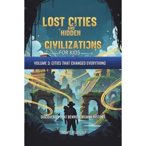 Rudolf, Timmy Lost Cities and Hidden Civilizations for Kids – Volume 3: Cities That Changed Everything: Discoveries That Rewrote Human History Rudolf, Timmy Lost Cities and Hidden Civilizations for Kids – Volume 3: Cities That Changed Everything: Discoveries That Rewrote Human History