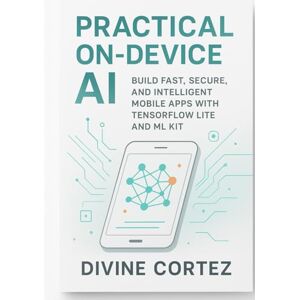 Cortez, Divine Practical On Device AI Build Fast, Secure, and Intelligent Mobile Apps with TensorFlow Lite and ML Kit: A Developer’s Guide to Deploying Machine Learning Tools Cortez, Divine Practical On Device AI Build Fast, Secure, and Intelligent Mobile Apps with TensorFlow Lite and ML Kit: A Developer’s Guide to Deploying Machine Learning Tools