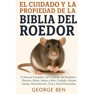 BEN, GEORGE EL CUIDADO Y LA PROPIEDAD DE LA BIBLIA DEL ROEDOR: El Manual Completo del Cuidador de Roedores – Ratones, Ratas, Jerbos y Más: Cuidado, Alojamiento, Alimentación, Cría y Salud Esenciales BEN, GEORGE EL CUIDADO Y LA PROPIEDAD DE LA BIBLIA DEL ROEDOR: El Manual Completo del Cuidador de Roedores – Ratones, Ratas, Jerbos y Más: Cuidado, Alojamiento, Alimentación, Cría y Salud Esenciales