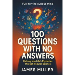 Miller, James 100 Questions with No Answers: Delving into Life's Mysteries Through Popular Science Miller, James 100 Questions with No Answers: Delving into Life's Mysteries Through Popular Science