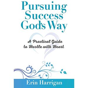 Harrigan, Erin Pursuing Success God's Way: A Practical Guide to Hustle with Heart Harrigan, Erin Pursuing Success God's Way: A Practical Guide to Hustle with Heart