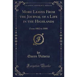 Victoria, Queen More Leaves From the Journal of a Life in the Highlands (Classic Reprint): From 1802 to 1888 Victoria, Queen More Leaves From the Journal of a Life in the Highlands (Classic Reprint): From 1802 to 1888