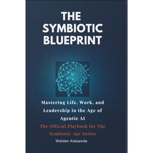 Katsande, Walden The Symbiotic Blueprint: Mastering Life, Work, and Leadership in the Age of Agentic AI The Official Playbook for The Symbiotic Age Series Katsande, Walden The Symbiotic Blueprint: Mastering Life, Work, and Leadership in the Age of Agentic AI The Official Playbook for The Symbiotic Age Series