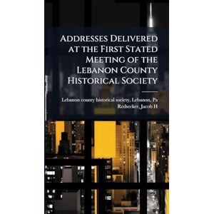 Addresses Delivered at the First Stated Meeting of the Lebanon County Historical Society Addresses Delivered at the First Stated Meeting of the Lebanon County Historical Society
