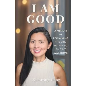 Deng, Xiaorong I AM GOOD: A Memoir of Reclaiming the Girl Within to Find My Way Home Deng, Xiaorong I AM GOOD: A Memoir of Reclaiming the Girl Within to Find My Way Home