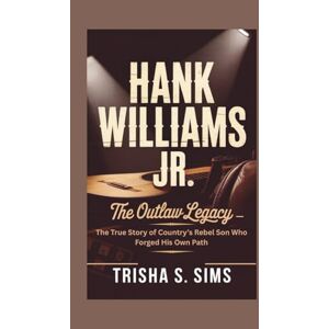 S. Sims, Trisha HANK WILLIAMS Jr.: The Outlaw Legacy — The True Story of Country’s Rebel Son Who Forged His Own Path S. Sims, Trisha HANK WILLIAMS Jr.: The Outlaw Legacy — The True Story of Country’s Rebel Son Who Forged His Own Path