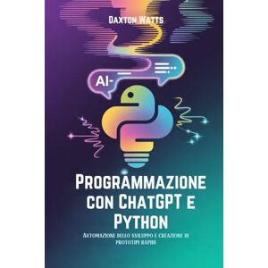 Watts, Daxton Programmazione con ChatGPT e Python: Automazione dello sviluppo e creazione di prototipi rapidi Watts, Daxton Programmazione con ChatGPT e Python: Automazione dello sviluppo e creazione di prototipi rapidi