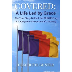 Gunter, Claudette COVERED: The True Story Behind the TRINITYFlag: A Kingdom Entrepreneur's Journey Gunter, Claudette COVERED: The True Story Behind the TRINITYFlag: A Kingdom Entrepreneur's Journey