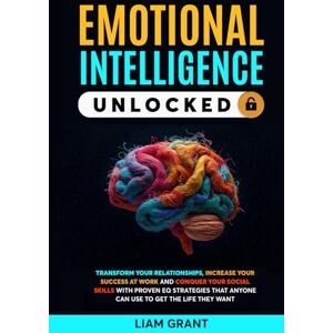 GRANT, LIAM EMOTIONAL INTELLIGENCE UNLOCKED: TRANSFORM YOUR RELATIONSHIPS, INCREASE YOUR SUCCESS AT WORK AND CONQUER YOUR SOCIAL SKILLS WITH PROVEN EQ STRATEGIES THAT ANYONE CAN USE TO GET THE LIFE THEY WANT GRANT, LIAM EMOTIONAL INTELLIGENCE UNLOCKED: TRANSFORM YOUR RELATIONSHIPS, INCREASE YOUR SUCCESS AT WORK AND CONQUER YOUR SOCIAL SKILLS WITH PROVEN EQ STRATEGIES THAT ANYONE CAN USE TO GET THE LIFE THEY WANT