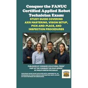 McCaulay, Philip Martin Conquer the FANUC Certified Applied Robot Technician Exam: Study Guide Covering Axis Mastering, Vision Setup, Pick-and-Place, and Inspection ... the Robotics Certification Exams Series) McCaulay, Philip Martin Conquer the FANUC Certified Applied Robot Technician Exam: Study Guide Covering Axis Mastering, Vision Setup, Pick-and-Place, and Inspection ... the Robotics Certification Exams Series)