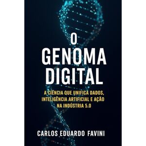 Favini, Carlos Eduardo Eduardo O GENOMA DIGITAL: A Ciência que Unifica Dados, Inteligência Artificial e Ação na Indústria 5.0 Favini, Carlos Eduardo Eduardo O GENOMA DIGITAL: A Ciência que Unifica Dados, Inteligência Artificial e Ação na Indústria 5.0