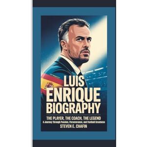 E. Chafin, Steven LUIS ENRIQUE BIOGRAPHY: The Player, The Coach, The Legend – A Journey Through Passion, Perseverance, and Football Greatness E. Chafin, Steven LUIS ENRIQUE BIOGRAPHY: The Player, The Coach, The Legend – A Journey Through Passion, Perseverance, and Football Greatness