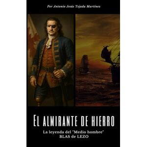 Tejada Martínez, Antonio Jesús El almirante de hierro: La leyenda del "Medio hombre" BLAS de LEZO Tejada Martínez, Antonio Jesús El almirante de hierro: La leyenda del "Medio hombre" BLAS de LEZO