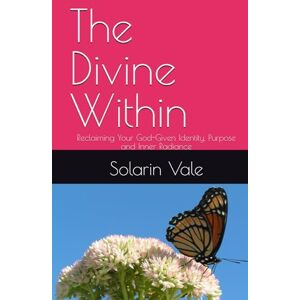 Vale, Solarin The Divine Within: Reclaiming Your God-Given Identity, Purpose and Inner Radiance Vale, Solarin The Divine Within: Reclaiming Your God-Given Identity, Purpose and Inner Radiance