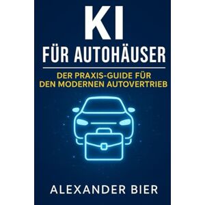 Bier, Alexander KI für Autohäuser: Der Praxis-Guide für Verkaufsleiter, Serviceberater und Geschäftsführung mehr Kunden gewinnen, Prozesse vereinfachen und ... mit Künstlicher Intelligenz & ChatGPT Bier, Alexander KI für Autohäuser: Der Praxis-Guide für Verkaufsleiter, Serviceberater und Geschäftsführung mehr Kunden gewinnen, Prozesse vereinfachen und ... mit Künstlicher Intelligenz & ChatGPT