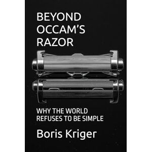 Kriger, Boris BEYOND OCCAM’S RAZOR: WHY THE WORLD REFUSES TO BE SIMPLE (SCIENCE AND COSMOS) Kriger, Boris BEYOND OCCAM’S RAZOR: WHY THE WORLD REFUSES TO BE SIMPLE (SCIENCE AND COSMOS)